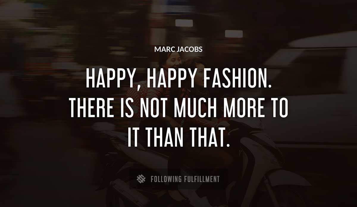 happy happy fashion there is not much more to it than that Marc Jacobs quote
