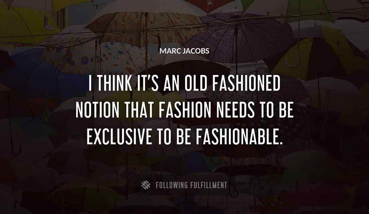 i think it s an old fashioned notion that fashion needs to be exclusive to be fashionable Marc Jacobs quote