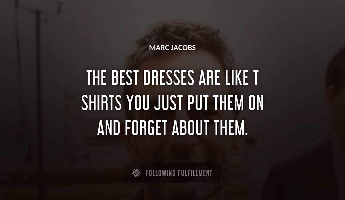the best dresses are like t shirts you just put them on and forget about them Marc Jacobs quote