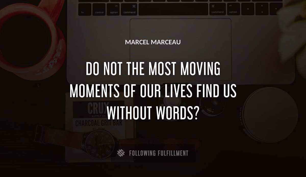 do not the most moving moments of our lives find us without words Marcel Marceau quote