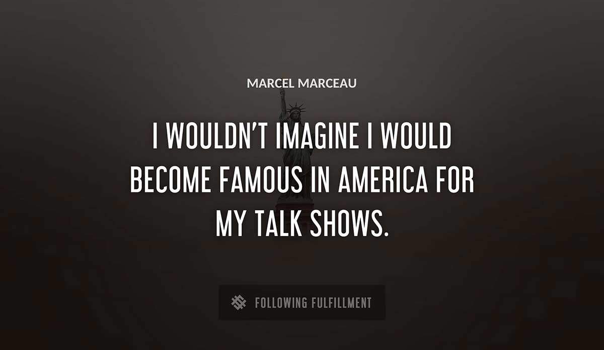 i wouldn t imagine i would become famous in america for my talk shows Marcel Marceau quote