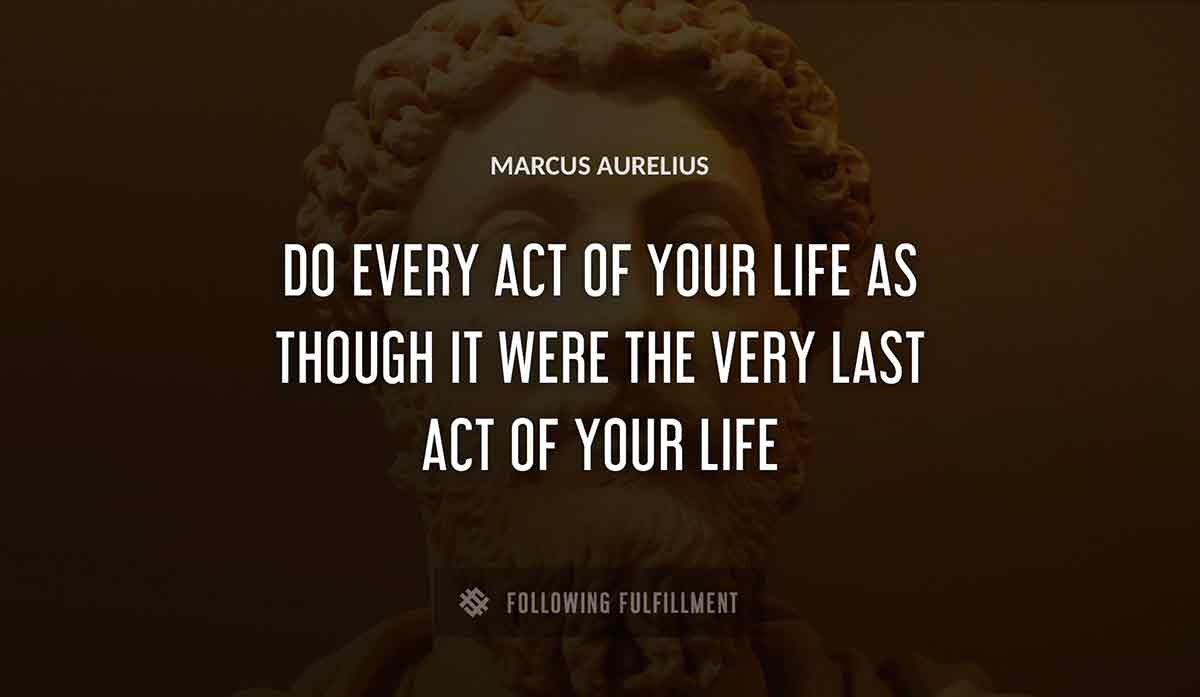 do every act of your life as though it were the very last act of your life Marcus Aurelius quote