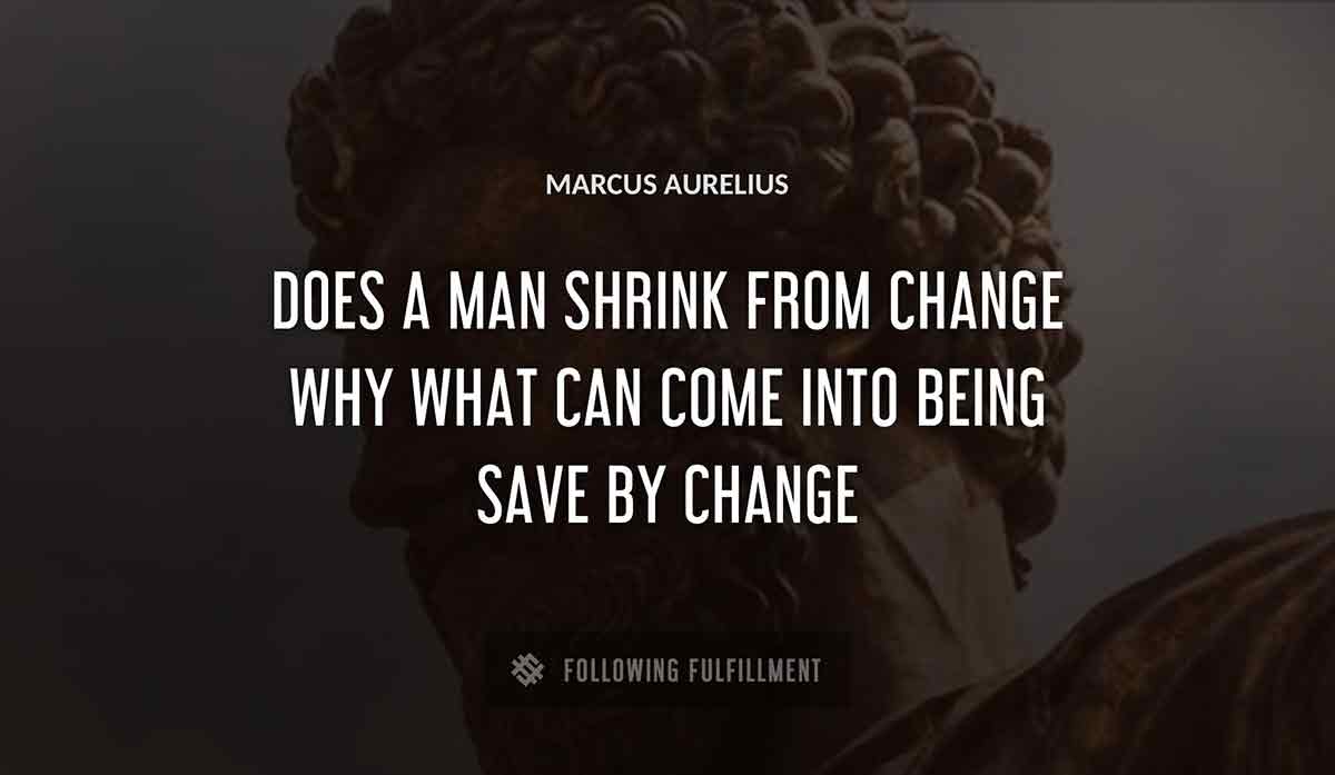 does a man shrink from change why what can come into being save by change Marcus Aurelius quote