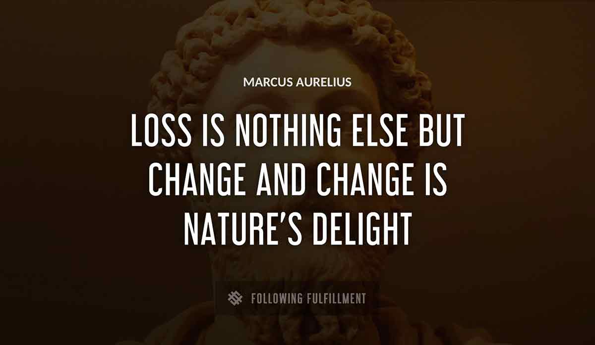 loss is nothing else but change and change is nature s delight Marcus Aurelius quote