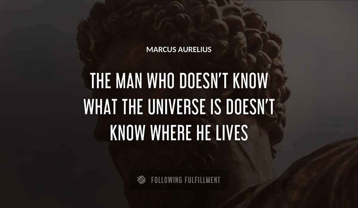 the man who doesn t know what the universe is doesn t know where he lives Marcus Aurelius quote