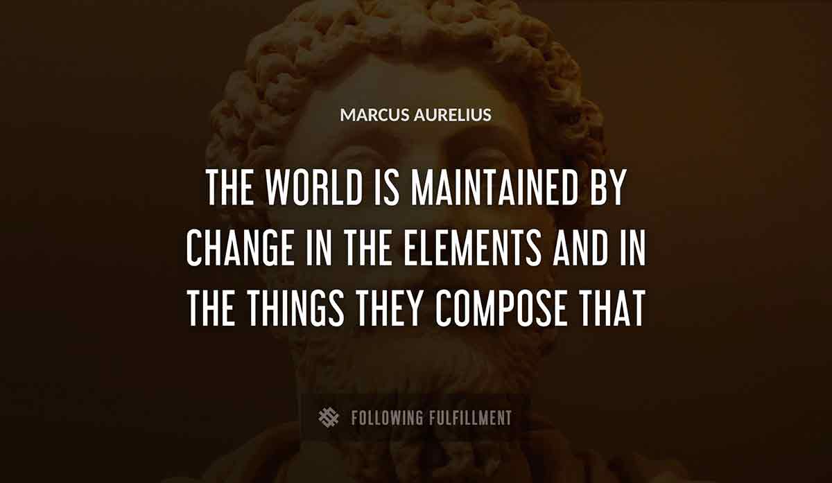 the world is maintained by change in the elements and in the things they compose that Marcus Aurelius quote