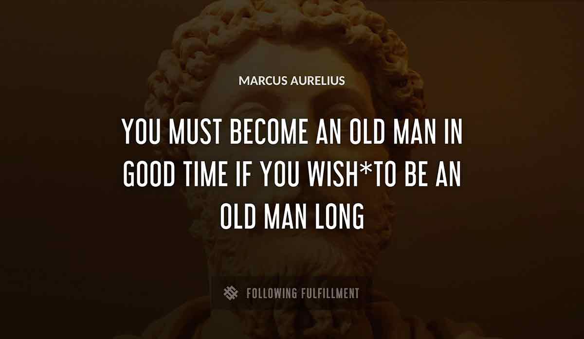 you must become an old man in good time if you wish to be an old man long Marcus Aurelius quote