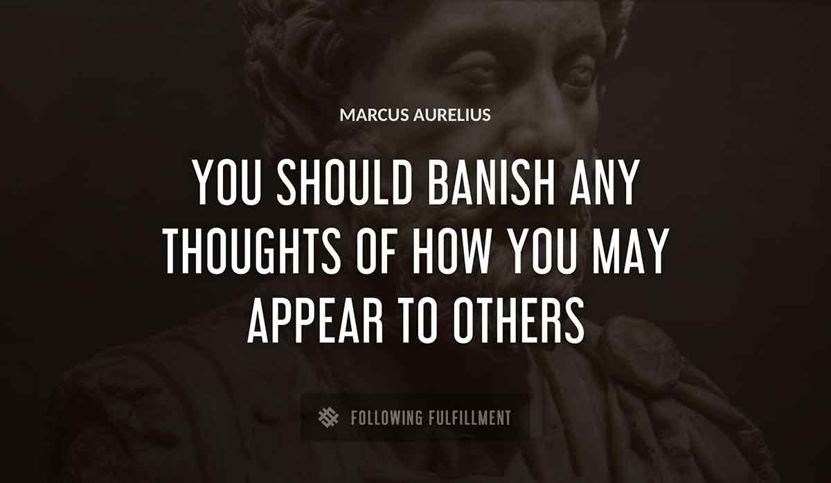 you should banish any thoughts of how you may appear to others Marcus Aurelius quote