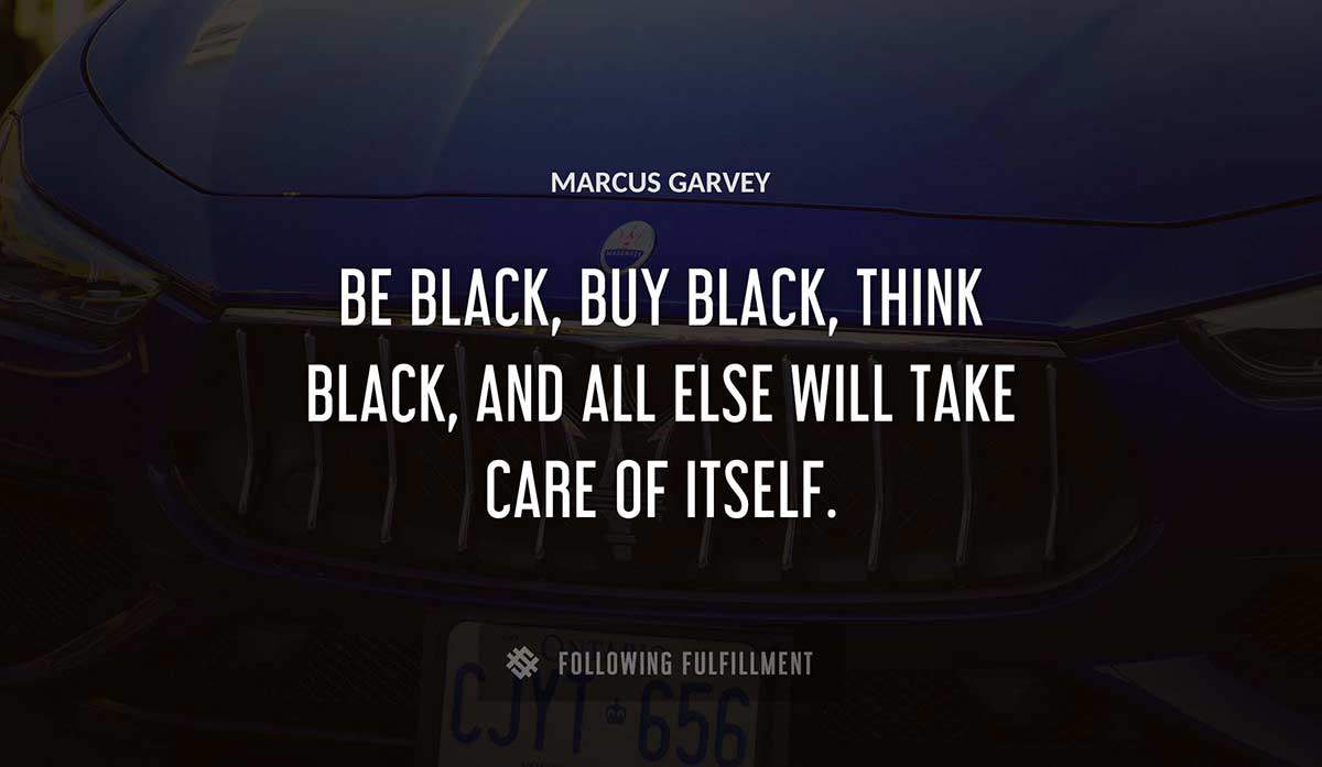 be black buy black think black and all else will take care of itself Marcus Garvey quote