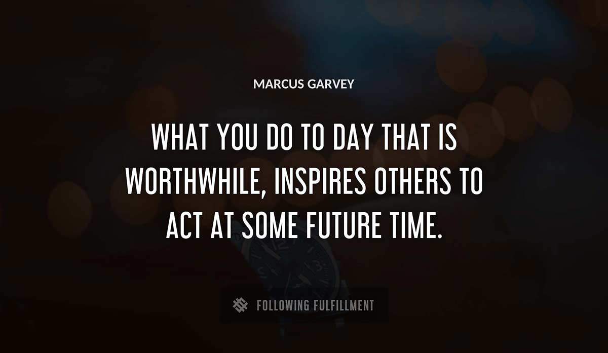 what you do to day that is worthwhile inspires others to act at some future time Marcus Garvey quote