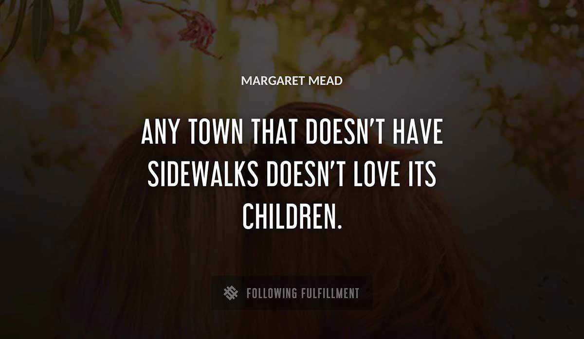 any town that doesn t have sidewalks doesn t love its children Margaret Mead quote