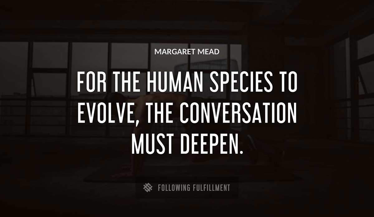 for the human species to evolve the conversation must deepen Margaret Mead quote