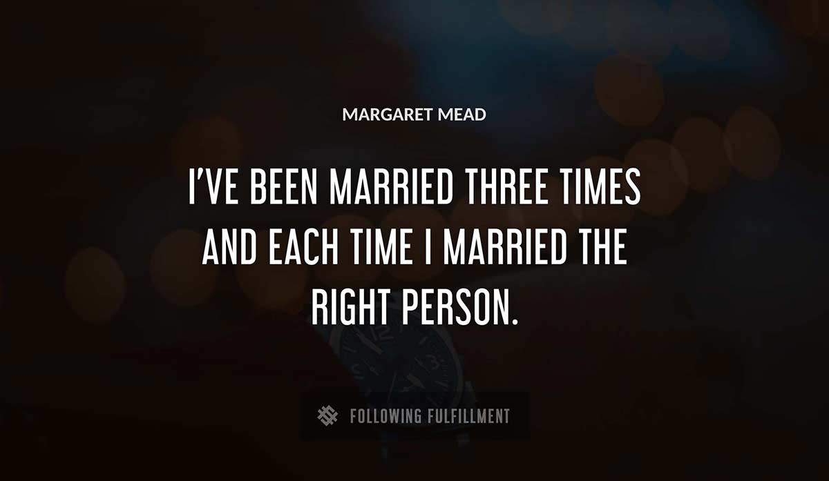 i ve been married three times and each time i married the right person Margaret Mead quote