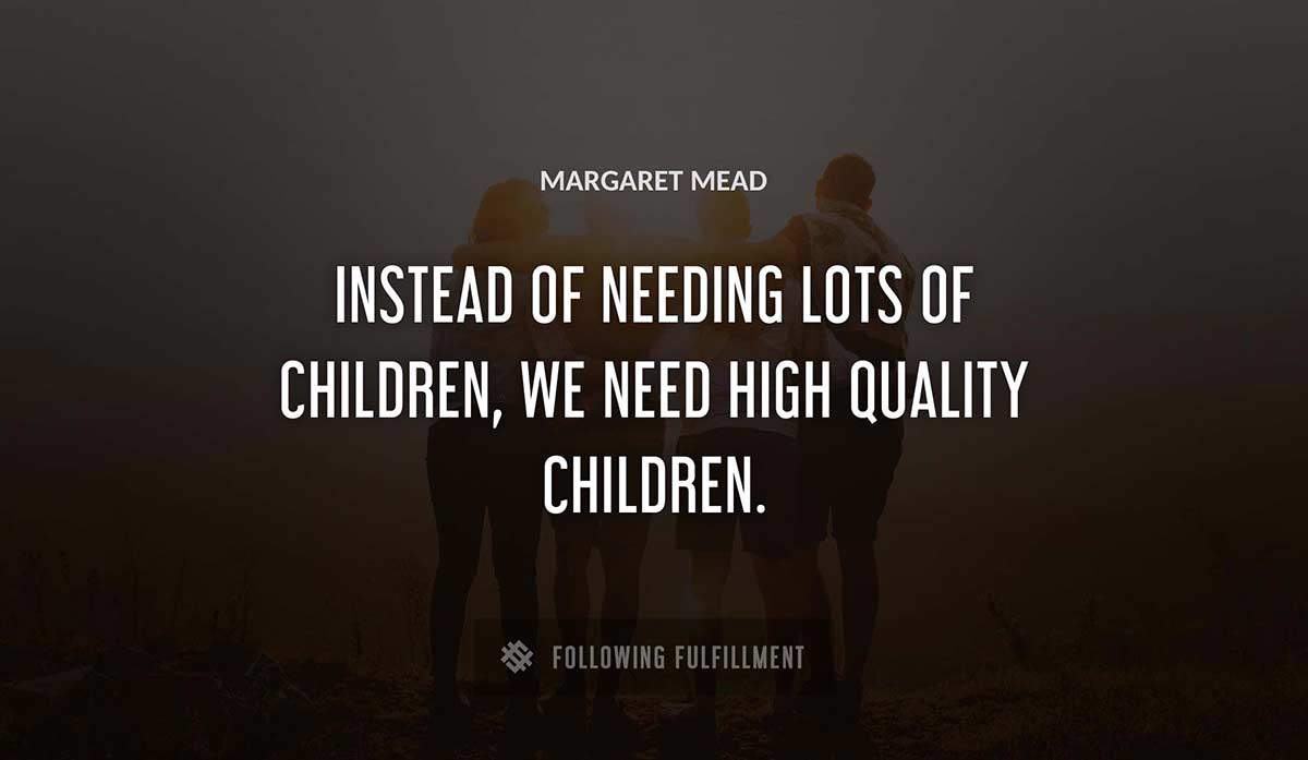 instead of needing lots of children we need high quality children Margaret Mead quote