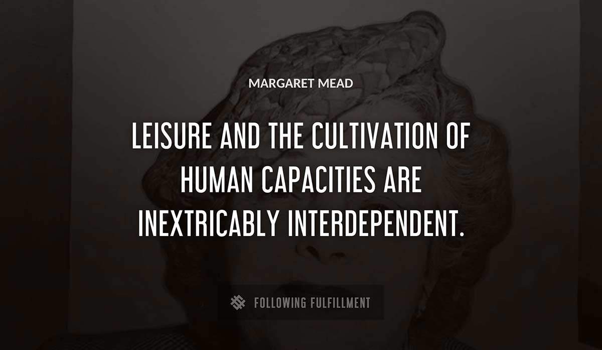 leisure and the cultivation of human capacities are inextricably interdependent Margaret Mead quote