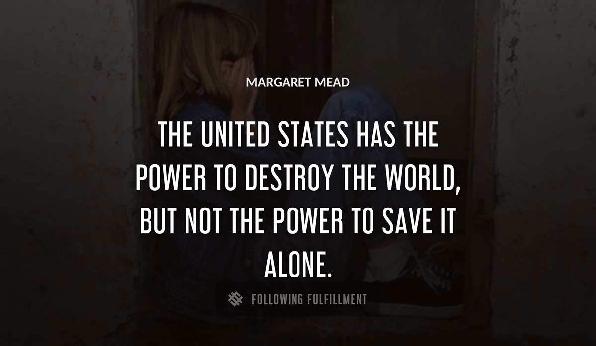 the united states has the power to destroy the world but not the power to save it alone Margaret Mead quote