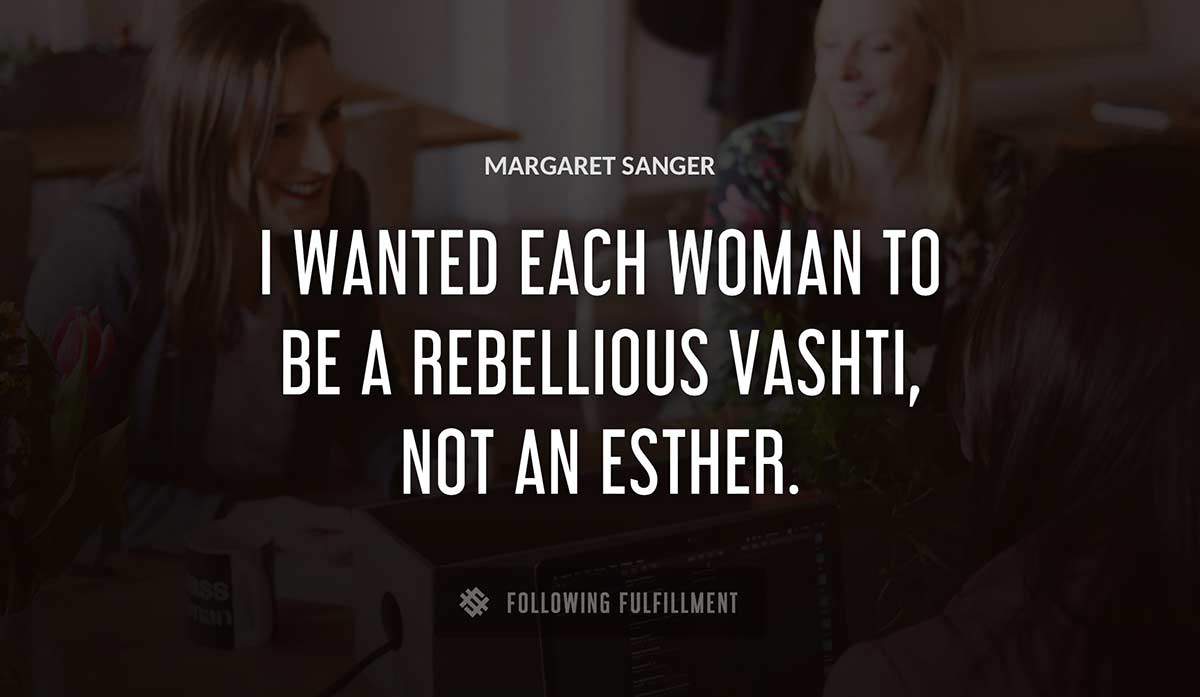 i wanted each woman to be a rebellious vashti not an esther Margaret Sanger quote