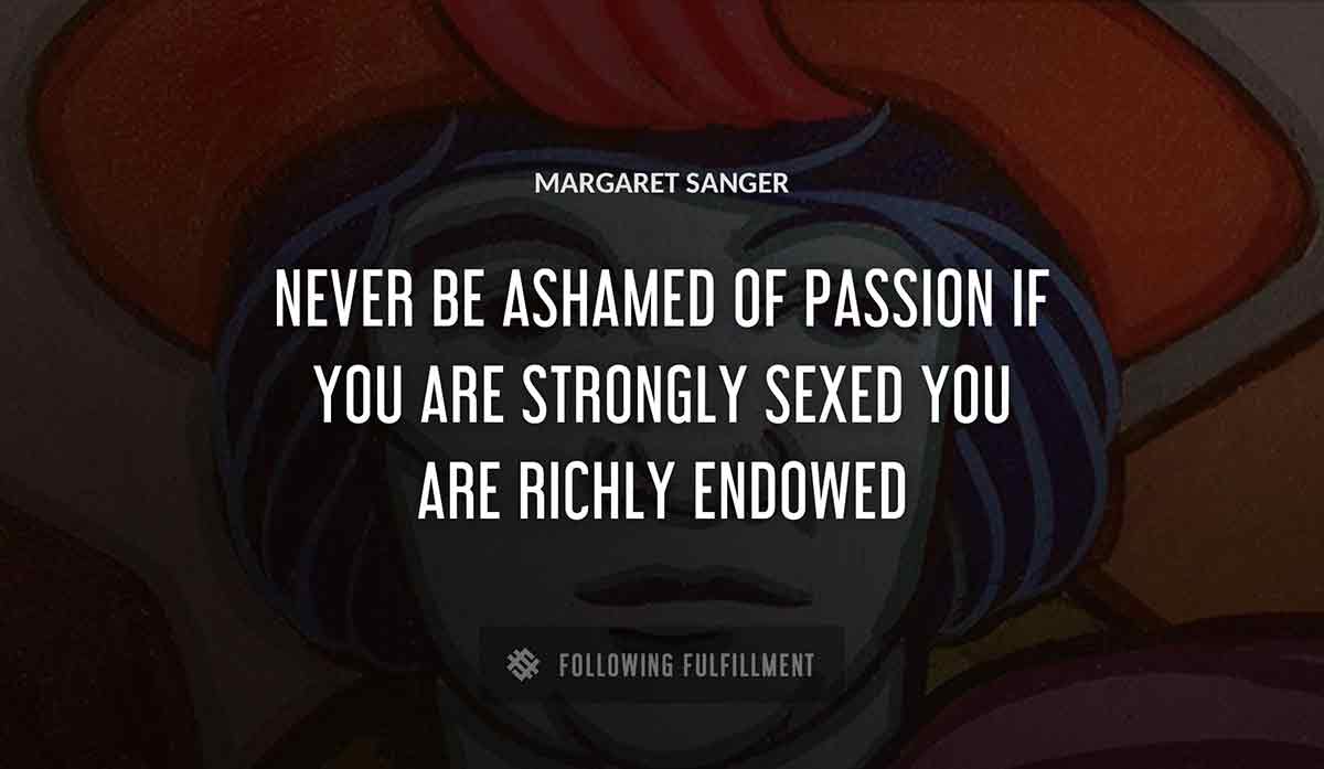 never be ashamed of passion if you are strongly sexed you are richly endowed Margaret Sanger quote
