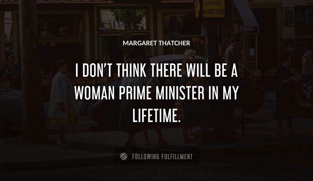 i don t think there will be a woman prime minister in my lifetime Margaret Thatcher quote