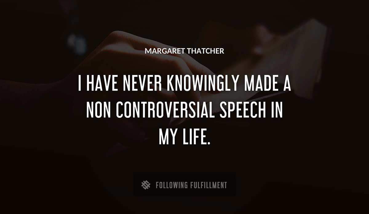 i have never knowingly made a non controversial speech in my life Margaret Thatcher quote