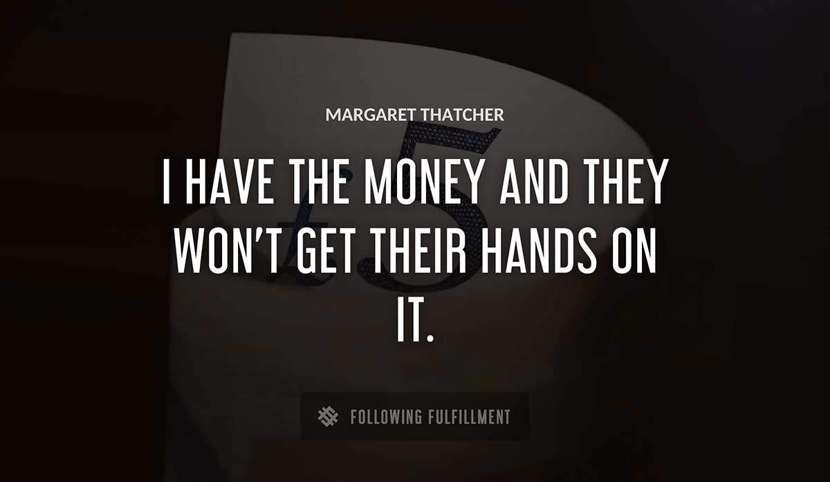 i have the money and they won t get their hands on it Margaret Thatcher quote
