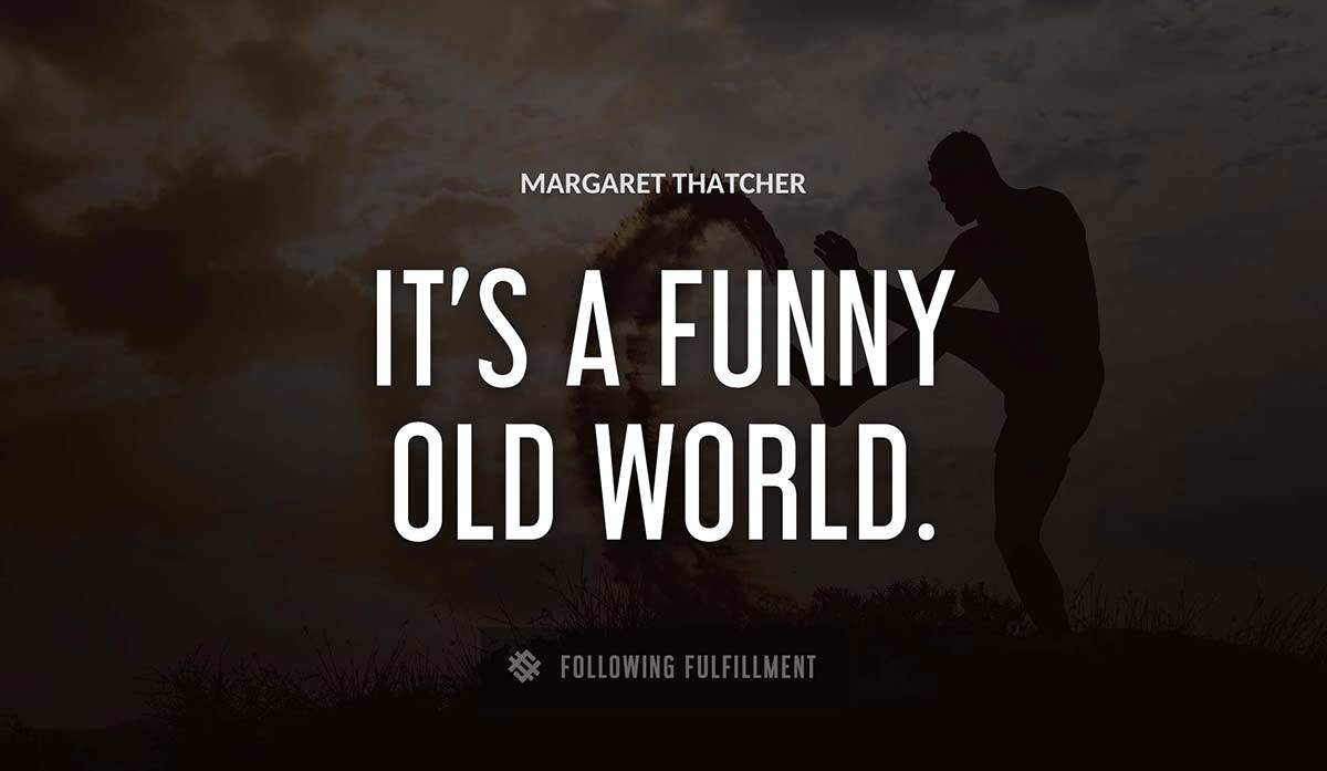 it s a funny old world Margaret Thatcher quote