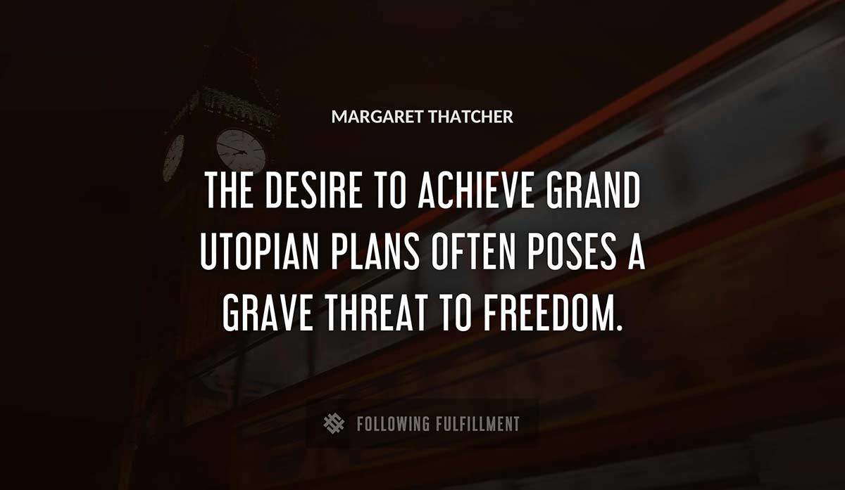 the desire to achieve grand utopian plans often poses a grave threat to freedom Margaret Thatcher quote