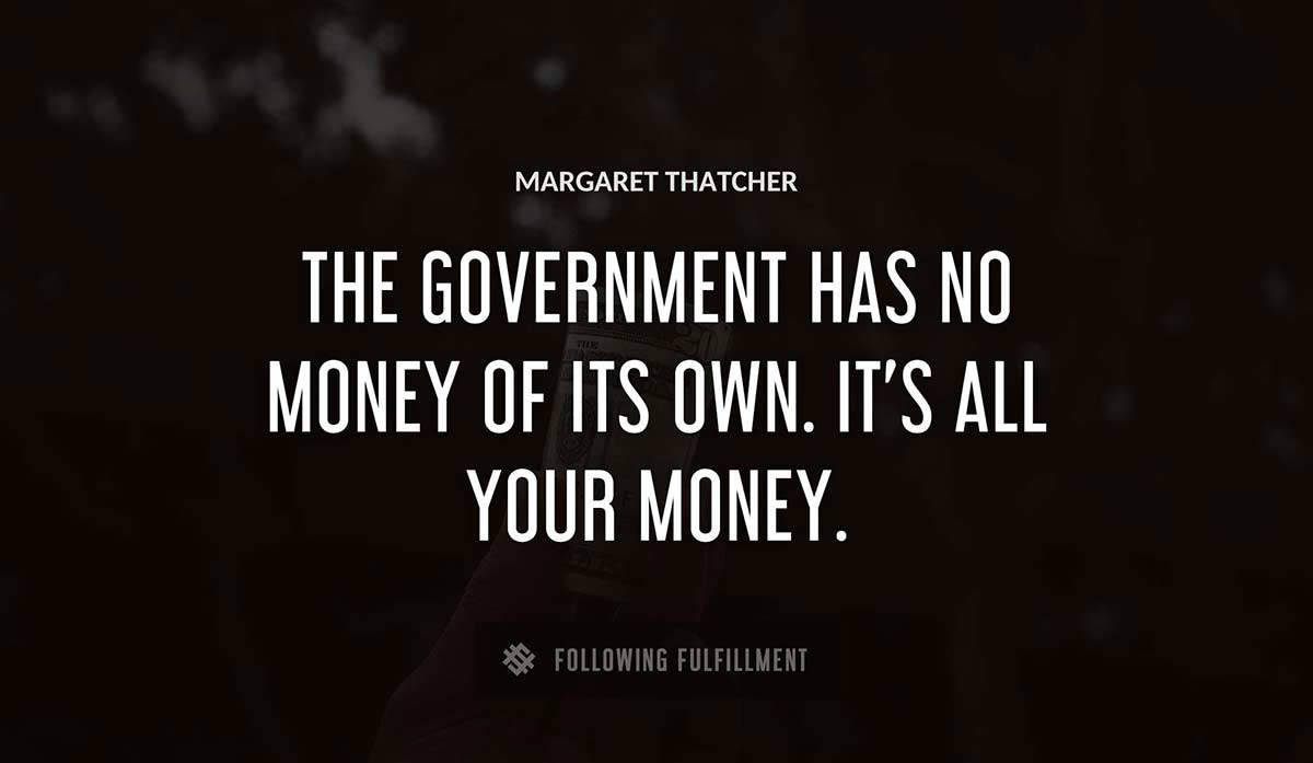the government has no money of its own it s all your money Margaret Thatcher quote