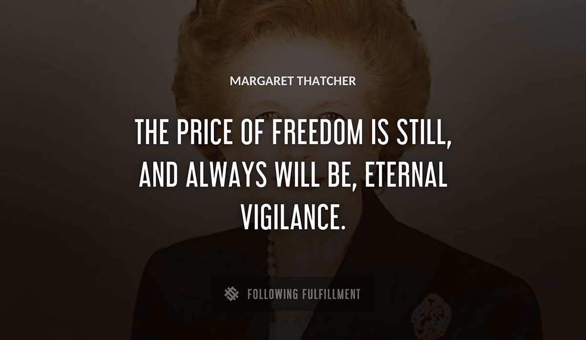 the price of freedom is still and always will be eternal vigilance Margaret Thatcher quote