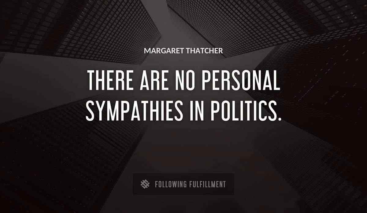 there are no personal sympathies in politics Margaret Thatcher quote