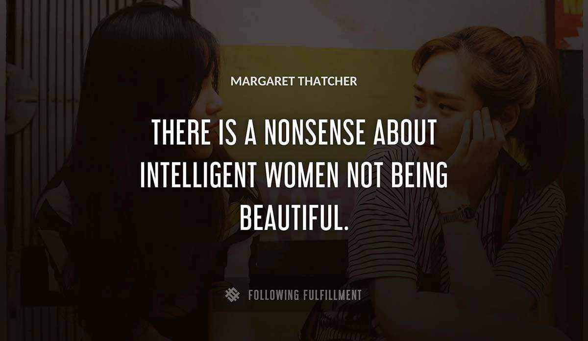 there is a nonsense about intelligent women not being beautiful Margaret Thatcher quote