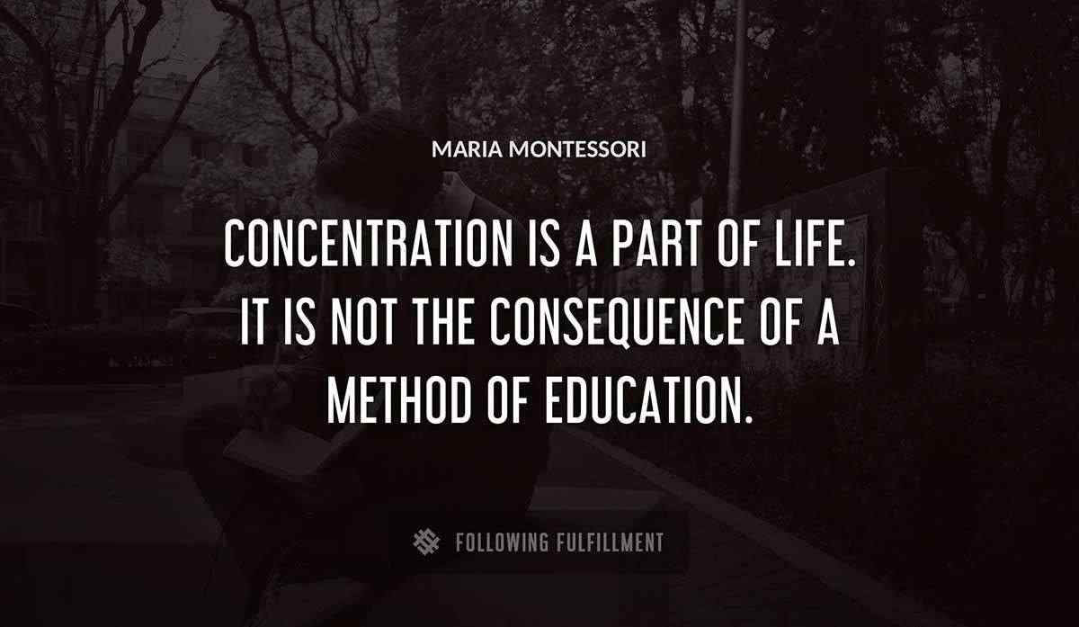 concentration is a part of life it is not the consequence of a method of education Maria Montessori quote