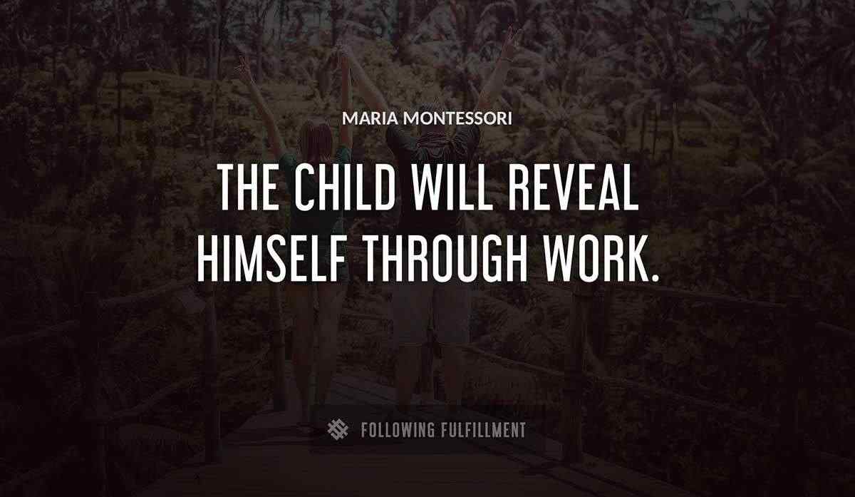 the child will reveal himself through work Maria Montessori quote