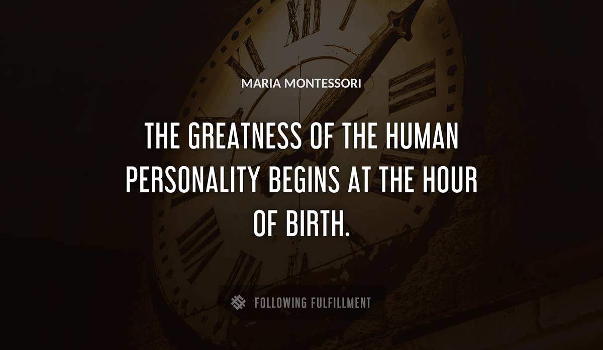 the greatness of the human personality begins at the hour of birth Maria Montessori quote