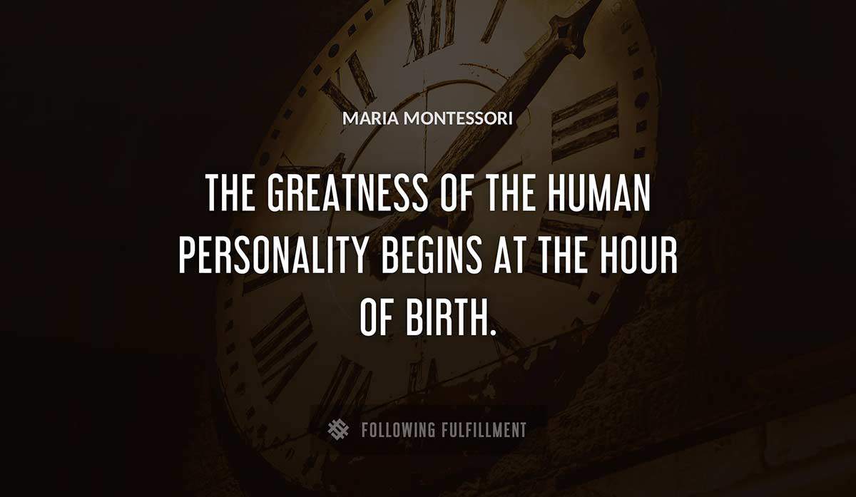 the greatness of the human personality begins at 
the hour of birth Maria Montessori quote