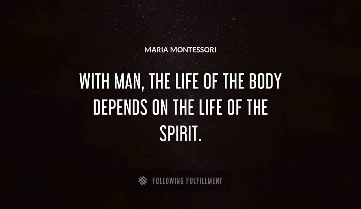 with man the life of the body depends on the life of the spirit Maria Montessori quote