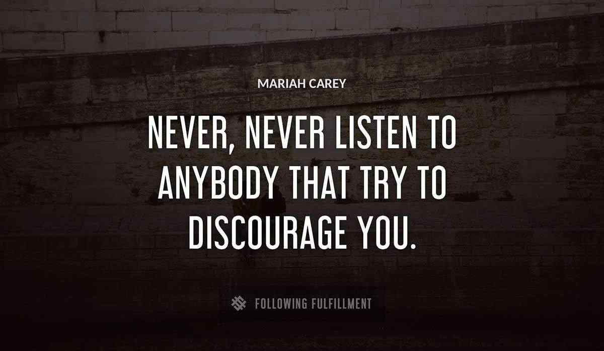 never never listen to anybody that try to discourage you Mariah Carey quote