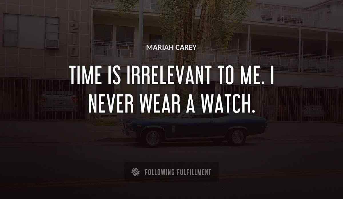 time is irrelevant to me i never wear a watch Mariah Carey quote