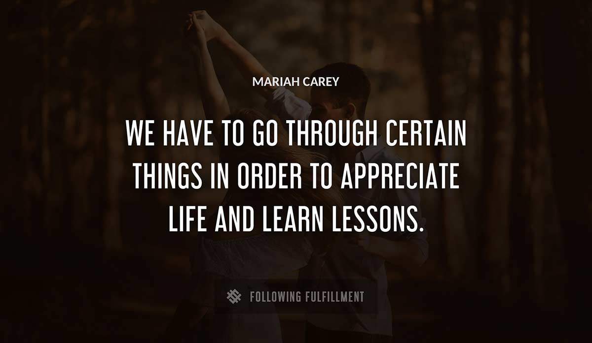 we have to go through certain things in order to appreciate life and learn lessons Mariah Carey quote