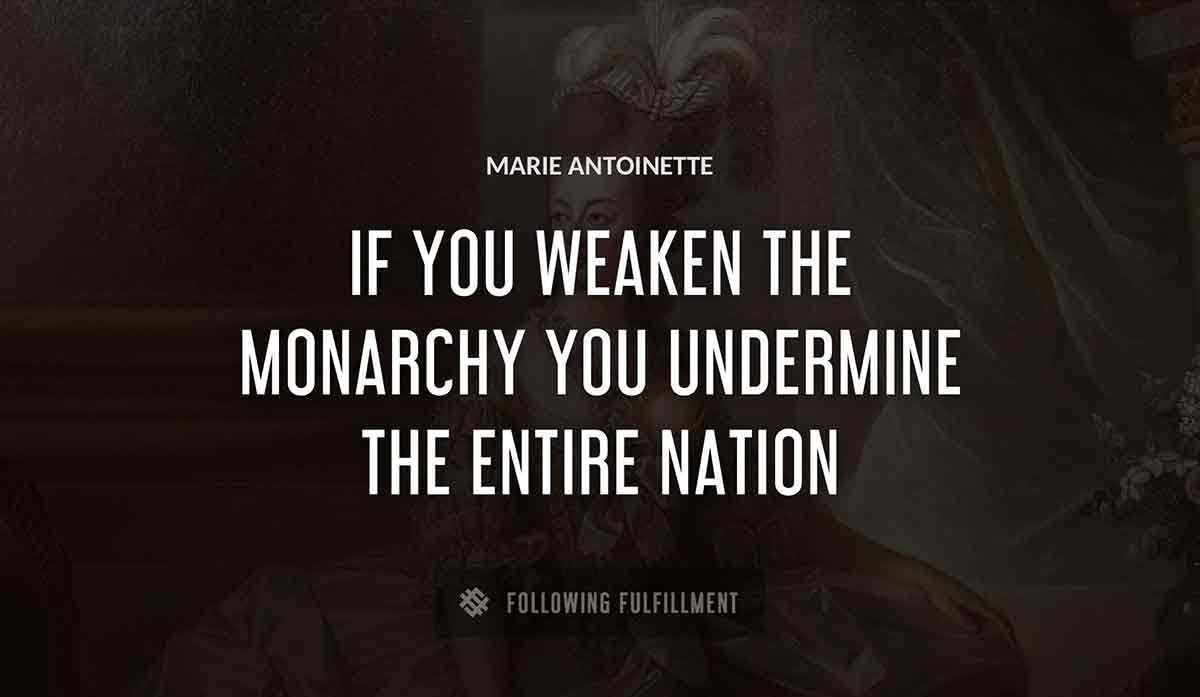 if you weaken the monarchy you undermine the entire nation Marie Antoinette quote