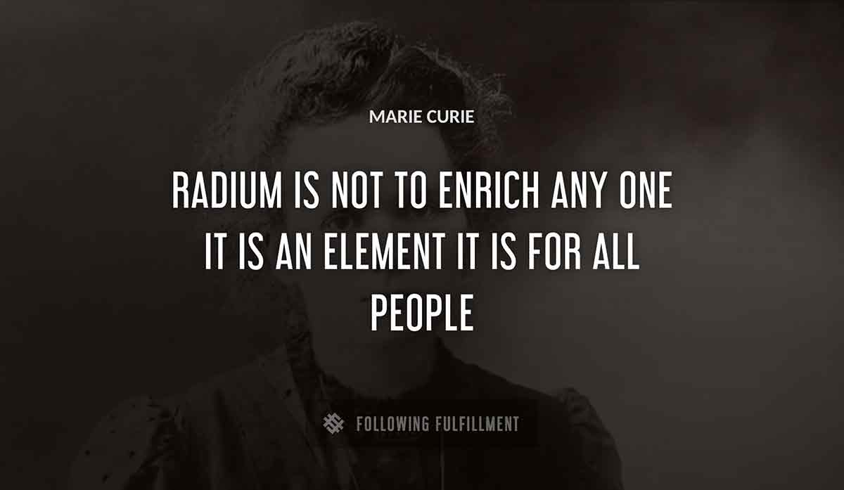 radium is not to enrich any one it is an element it is for all people Marie Curie quote