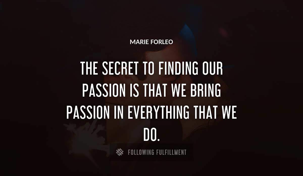 the secret to finding our passion is that we bring passion in everything that we do Marie Forleo quote