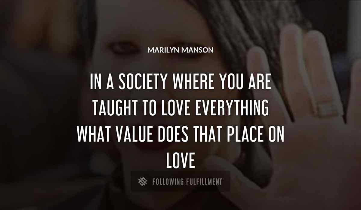 in a society where you are taught to love everything what value does that place on love Marilyn Manson quote