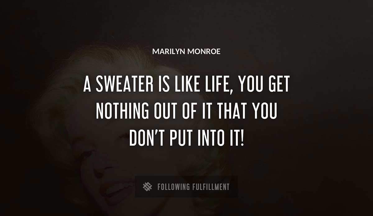 a sweater is like life you get nothing out of it that you don t put into it Marilyn Monroe quote