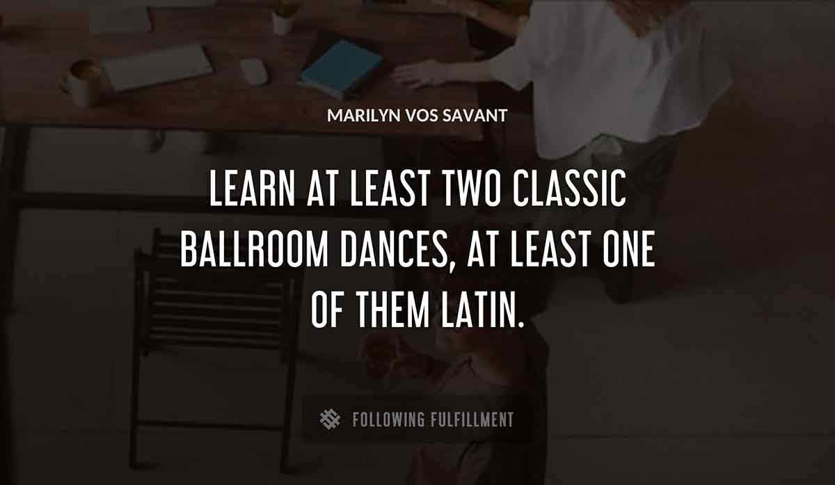 learn at least two classic ballroom dances at least one of them latin Marilyn Vos Savant quote