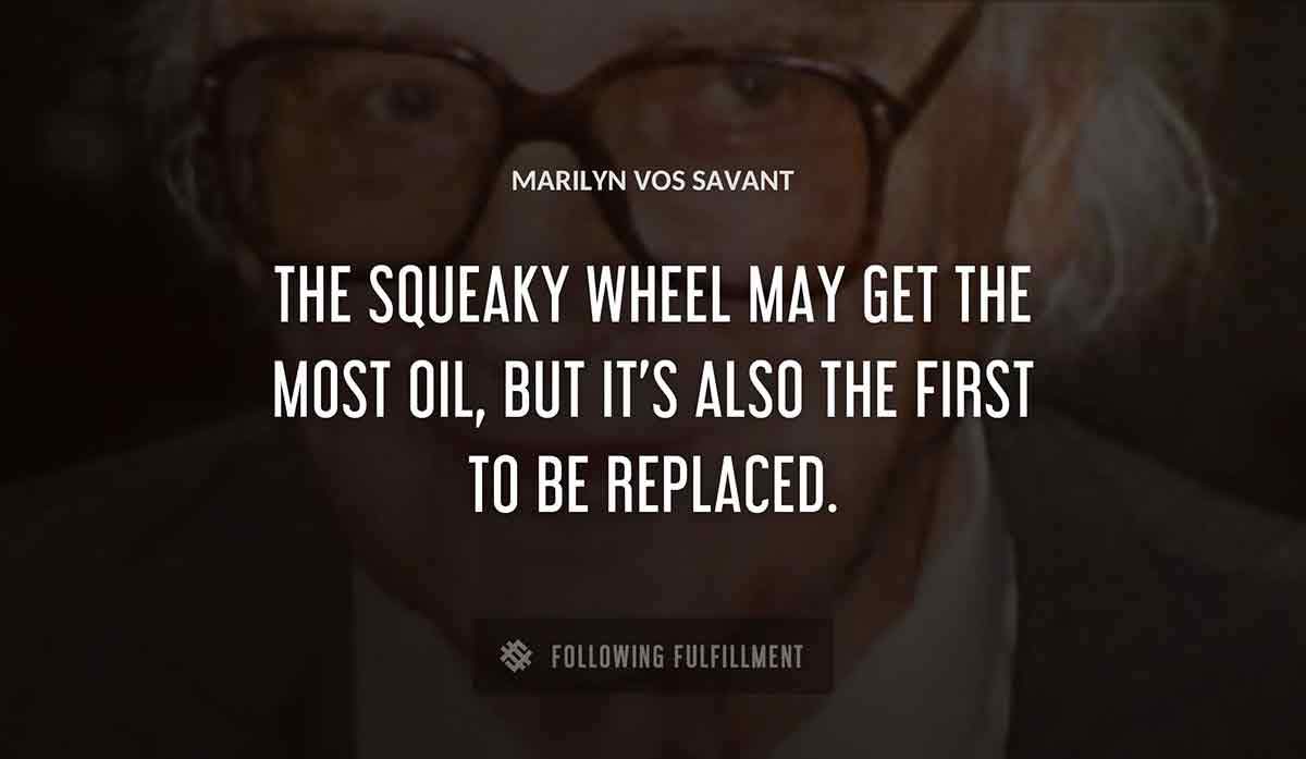 the squeaky wheel may get the most oil but it s also the first to be replaced Marilyn Vos Savant quote