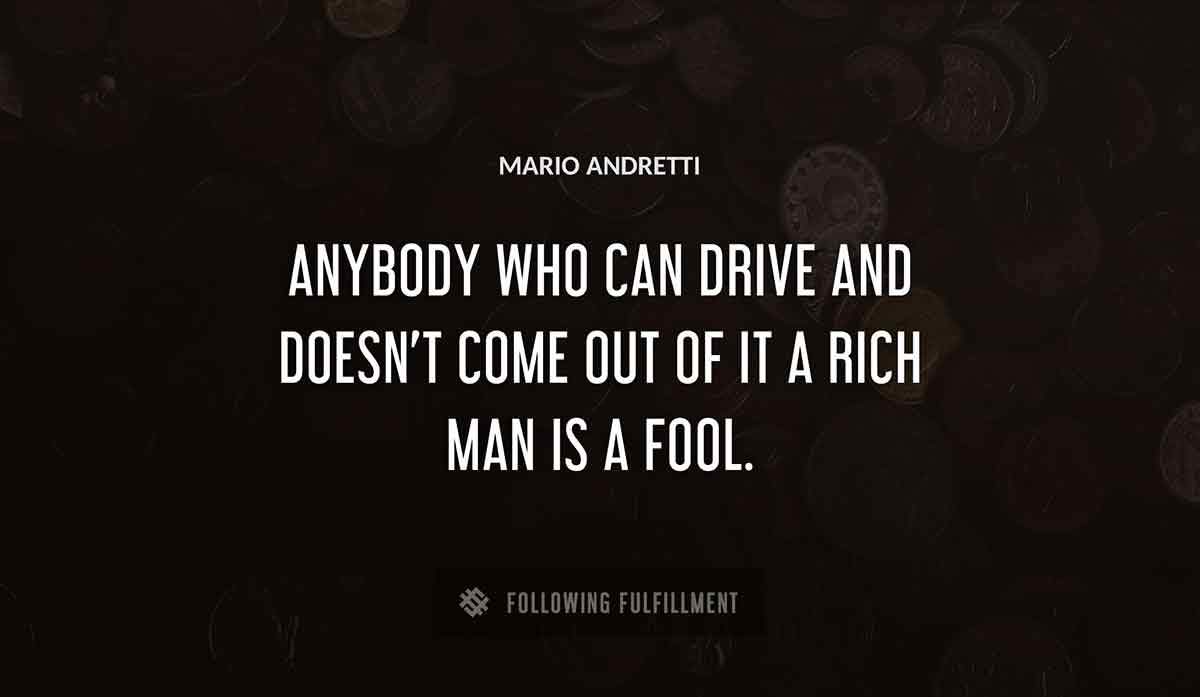 anybody who can drive and doesn t come out of it a rich man is a fool Mario Andretti quote