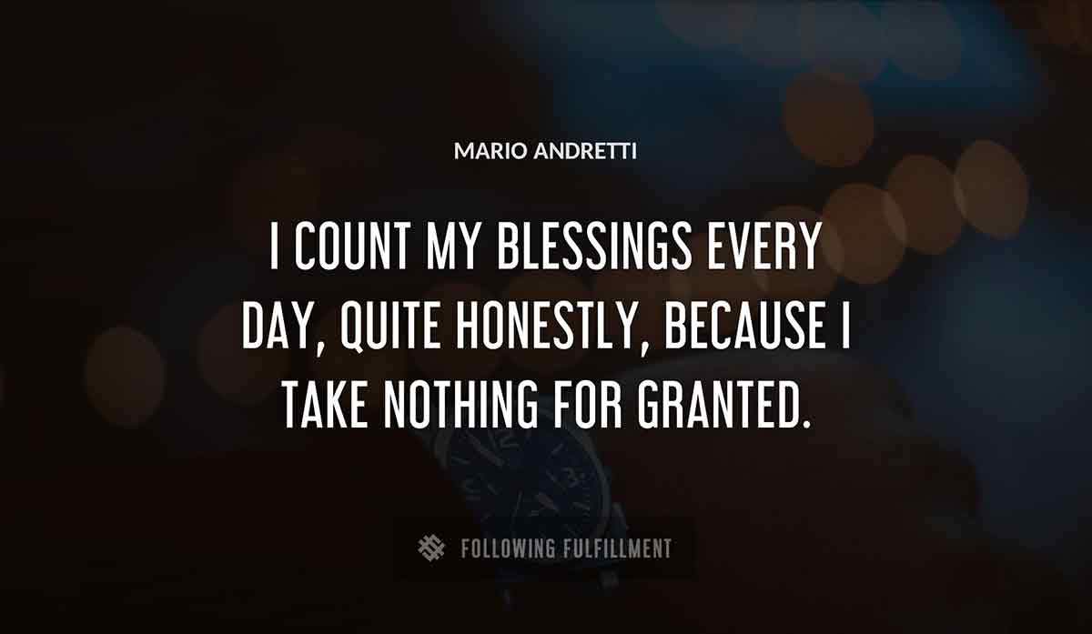 i count my blessings every day quite honestly because i take nothing for granted Mario Andretti quote