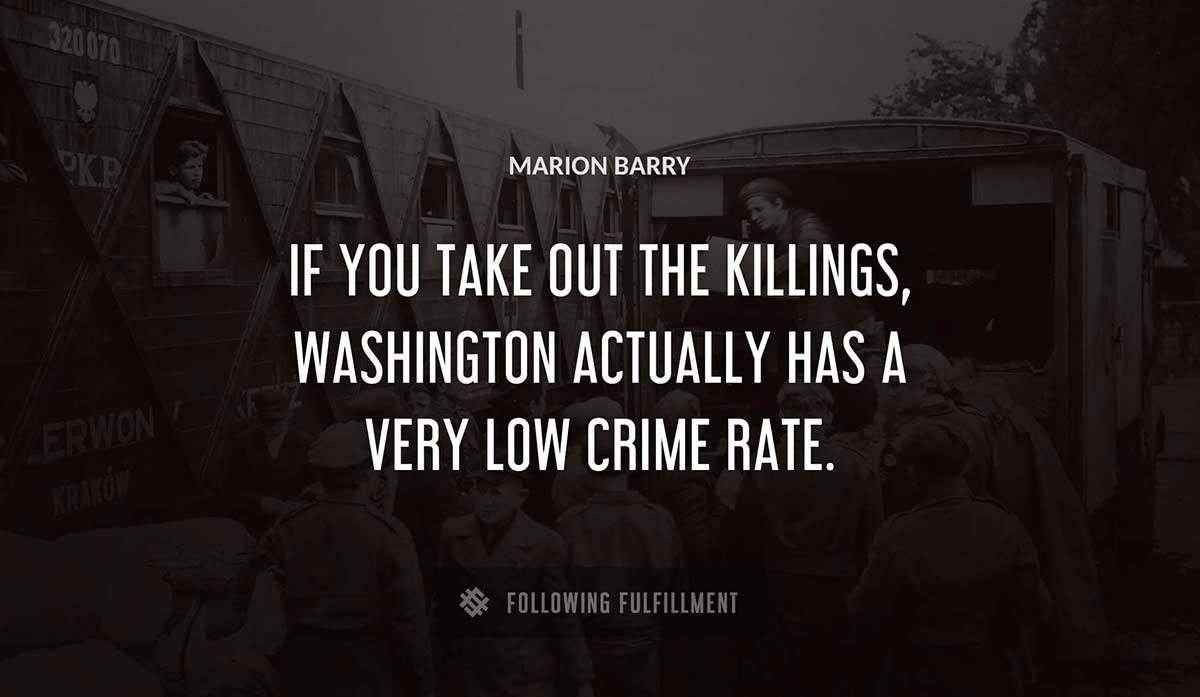 if you take out the killings washington actually has a very low crime rate Marion Barry quote