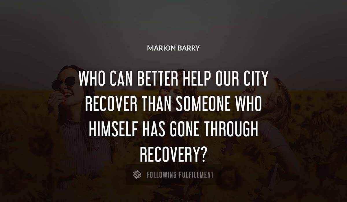 who can better help our city recover than someone who himself has gone through recovery Marion Barry quote
